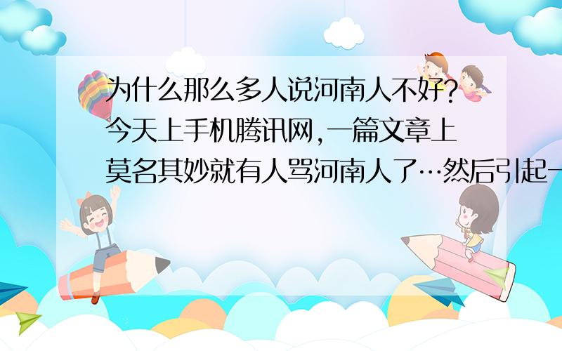 为什么那么多人说河南人不好?今天上手机腾讯网,一篇文章上莫名其妙就有人骂河南人了…然后引起一番很大的口水战…说话都很难听…请问这是为什么呢?PS:我是江苏南京的…不是河南人,也