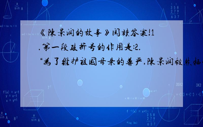 《陈景润的故事》阅读答案!1.第一段破折号的作用是:2.“为了维护祖国母亲的尊严,陈景润毅然牺牲了个人的利益”中的“个人的利益”指什么?答：指陈景润作为大会共指定的10位数学家作学