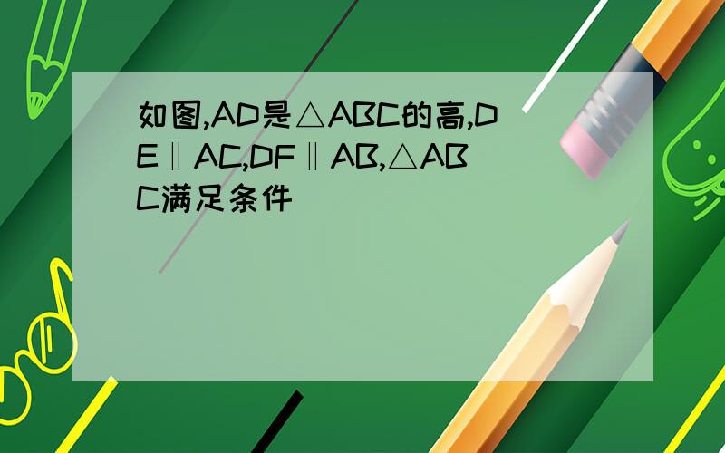 如图,AD是△ABC的高,DE‖AC,DF‖AB,△ABC满足条件_________________时,四边形AEDF是菱形、