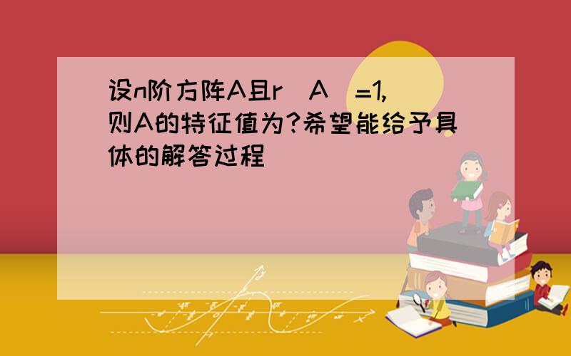 设n阶方阵A且r(A)=1,则A的特征值为?希望能给予具体的解答过程