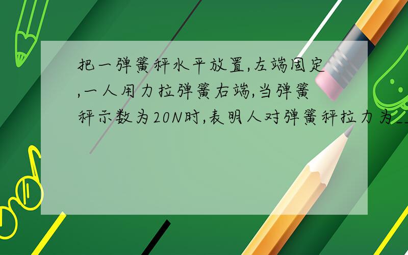 把一弹簧秤水平放置,左端固定,一人用力拉弹簧右端,当弹簧秤示数为20N时,表明人对弹簧秤拉力为_____N.若弹簧两端都不固定,甲乙二人用大小相等,方向相反的力分别拉住弹簧的两端,弹簧秤的