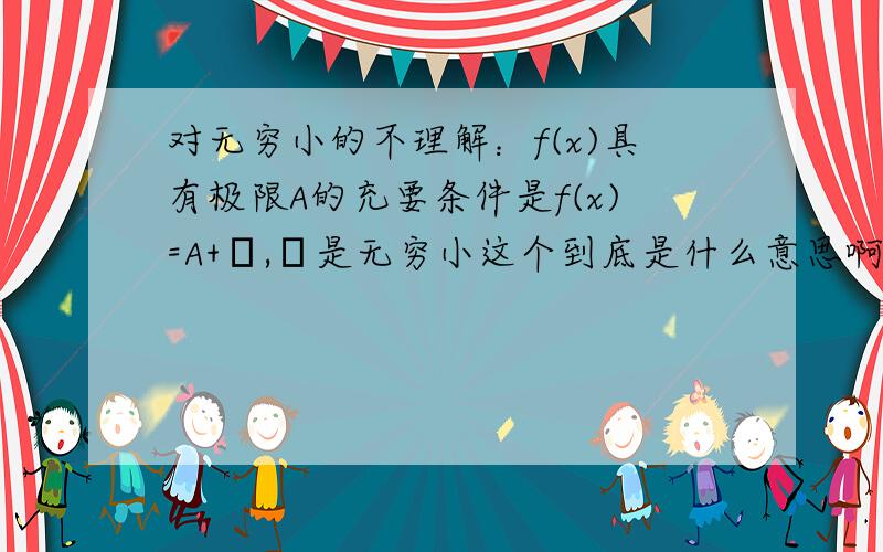 对无穷小的不理解：f(x)具有极限A的充要条件是f(x)=A+α,α是无穷小这个到底是什么意思啊,f(x)不是会变的么