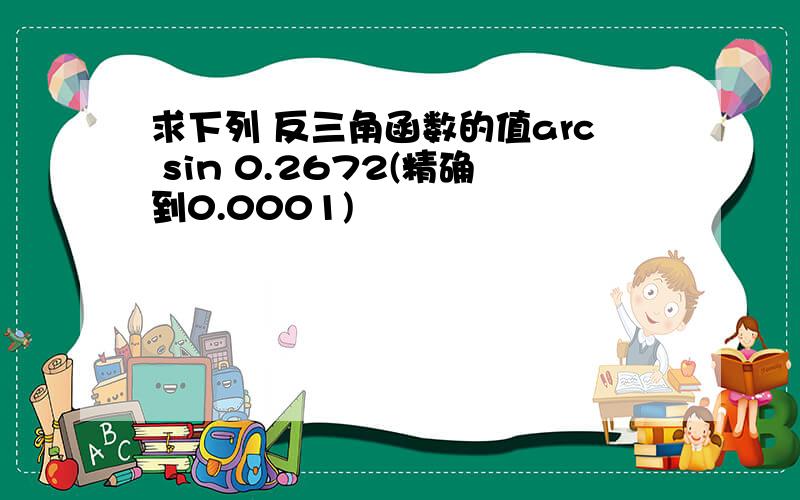 求下列 反三角函数的值arc sin 0.2672(精确到0.0001)