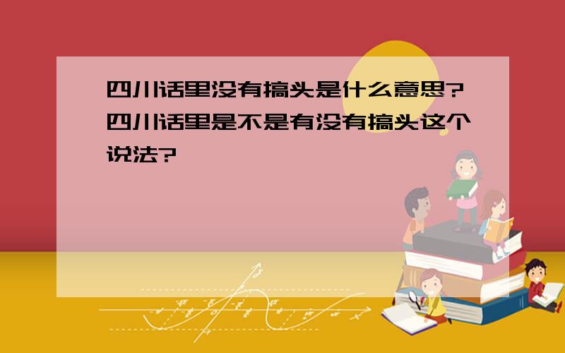 四川话里没有搞头是什么意思?四川话里是不是有没有搞头这个说法?