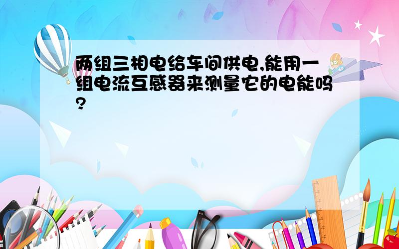 两组三相电给车间供电,能用一组电流互感器来测量它的电能吗?