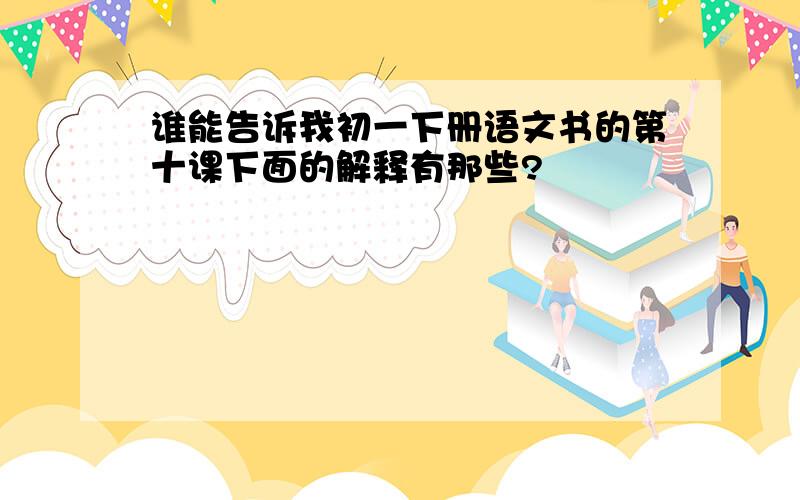 谁能告诉我初一下册语文书的第十课下面的解释有那些?