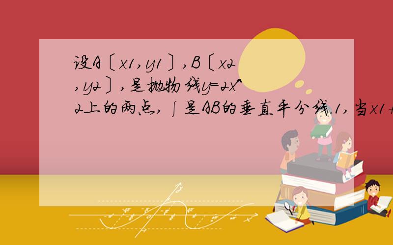 设A〔x1,y1〕,B〔x2,y2〕,是抛物线y=2x^2上的两点,∫是AB的垂直平分线.1,当x1+x2为何值时,∫过抛物线的焦点F?2,当直线∫的斜率为2时,求∫在y轴上的截距的取值范围