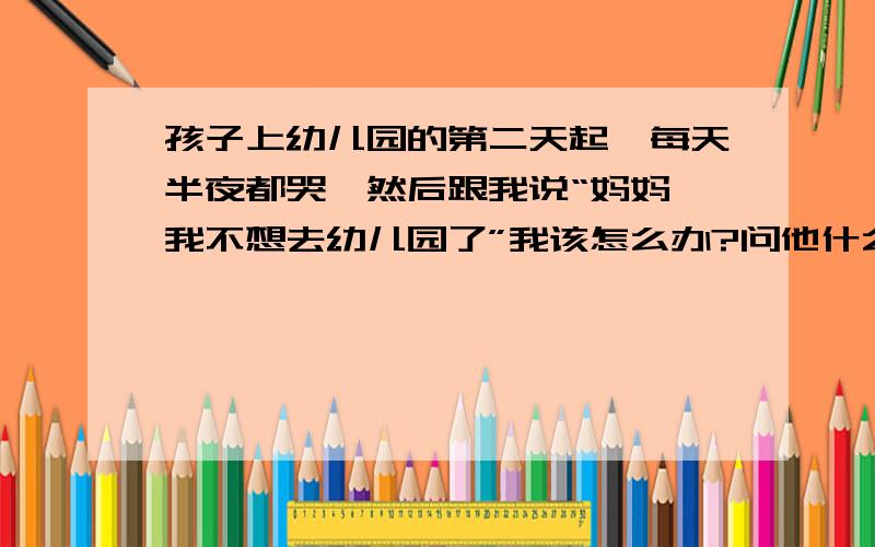 孩子上幼儿园的第二天起,每天半夜都哭,然后跟我说“妈妈,我不想去幼儿园了”我该怎么办?问他什么原因也不说,只要我们一提“幼儿园”这三个字都不行,从一放学到家,就开始不开心,他总