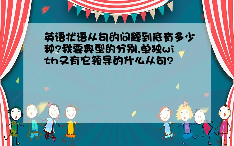 英语状语从句的问题到底有多少种?我要典型的分别,单独with又有它领导的什么从句?