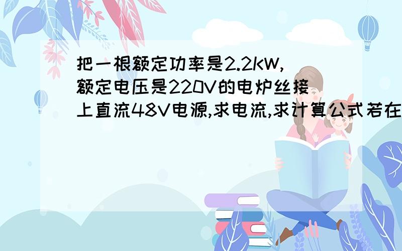 把一根额定功率是2.2KW,额定电压是220V的电炉丝接上直流48V电源,求电流,求计算公式若在此电路中并联使用5根相同的电炉丝,求总电流及计算公式