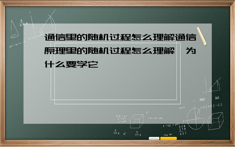 通信里的随机过程怎么理解通信原理里的随机过程怎么理解,为什么要学它