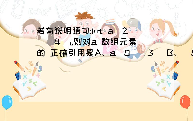 若有说明语句:int a[2][4];,则对a 数组元素的 正确引用是A、a[0][3] B、[0][4] C、[2][2] D、[2][2+1]