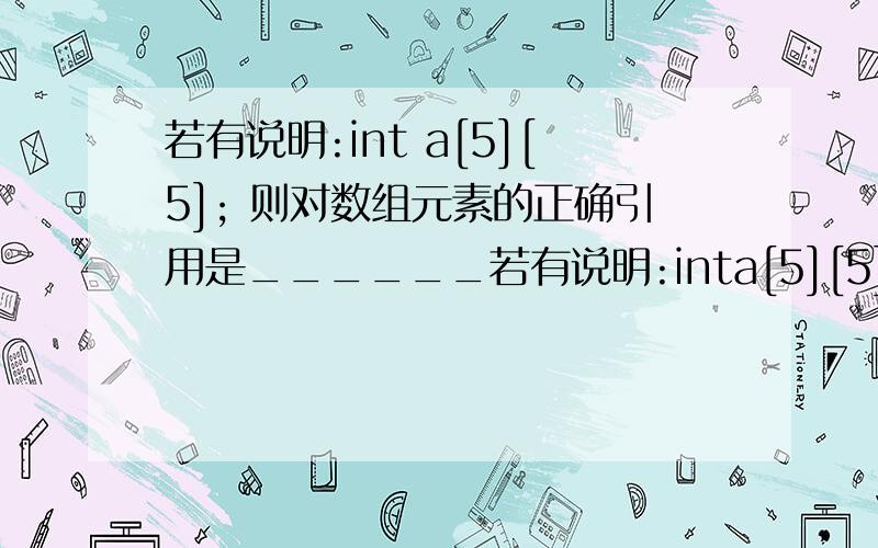 若有说明:int a[5][5]; 则对数组元素的正确引用是______若有说明:inta[5][5]; 则对数组元素的正确引用是______.A) a[3+2][3] B) a[0,3] C) a[4][1+2] D) a[ ][2]