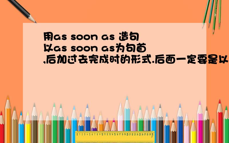 用as soon as 造句以as soon as为句首,后加过去完成时的形式.后面一定要是以过去完成时的形式