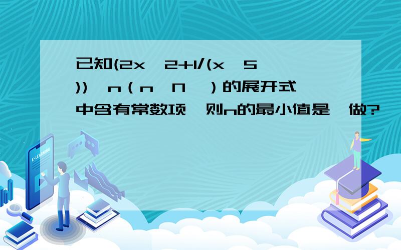 已知(2x^2+1/(x^5))^n（n∈N*）的展开式中含有常数项,则n的最小值是咋做?