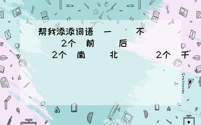 帮我添添词语）一（ )不（ ） （2个）前（ ）后（ ） （2个）南（ ）北（ ） （2个）千（ ）万（ ） （3个）