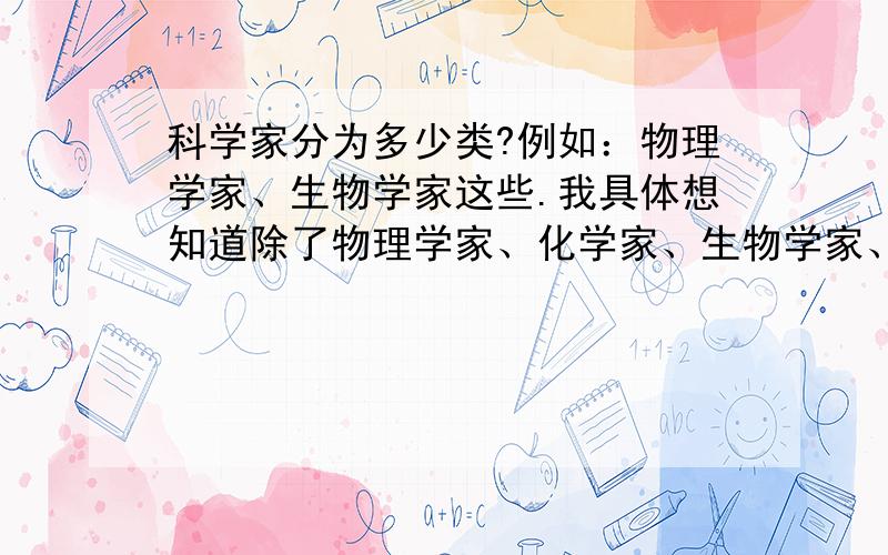 科学家分为多少类?例如：物理学家、生物学家这些.我具体想知道除了物理学家、化学家、生物学家、天文学家、地理学家和生态学家,还有什麼科学家?