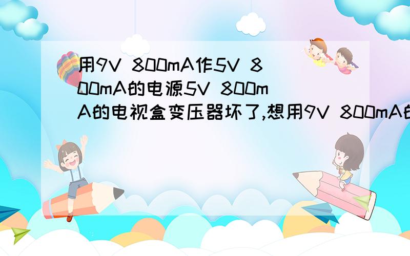 用9V 800mA作5V 800mA的电源5V 800mA的电视盒变压器坏了,想用9V 800mA的变压器代替,该串多大的电阻?是不是串一个6-7欧的电阻,我怎样才能自制这样一个电阻呢?