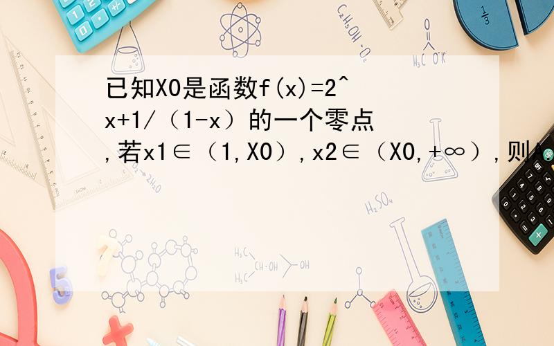 已知X0是函数f(x)=2^x+1/（1-x）的一个零点,若x1∈（1,X0）,x2∈（X0,+∞）,则A.f(x1)＜0,f(x2)＜0B.f(x1)＜0,f(x2)＞0C.f(x1)＞0,f(x2)＜0选b,但我感觉当x=0时,y=2,这样零点就在x轴左侧,这样题目就没法做了