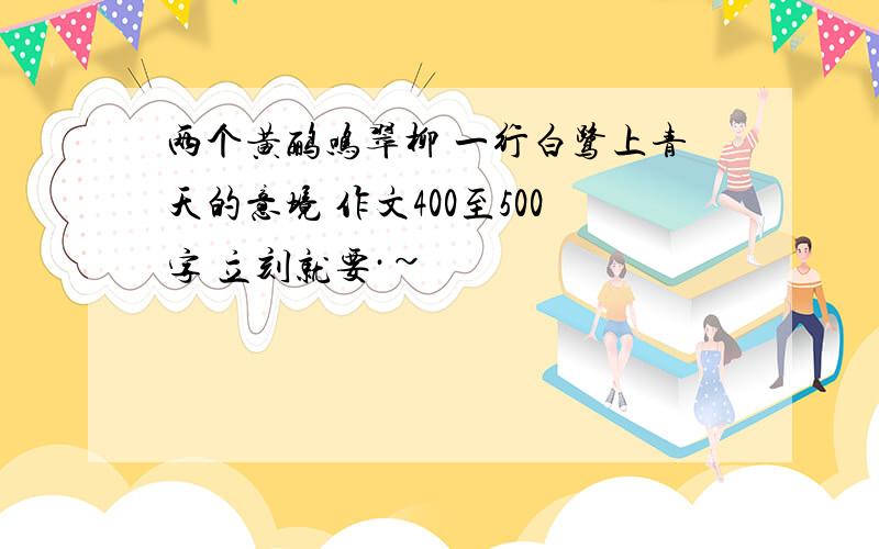 两个黄鹂鸣翠柳 一行白鹭上青天的意境 作文400至500字 立刻就要·~