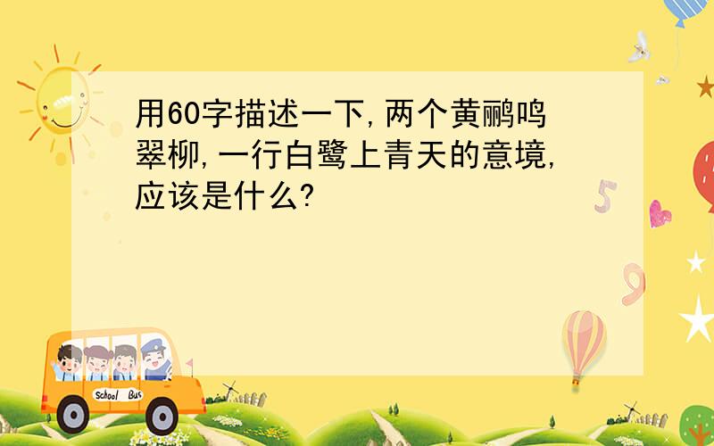 用60字描述一下,两个黄鹂鸣翠柳,一行白鹭上青天的意境,应该是什么?