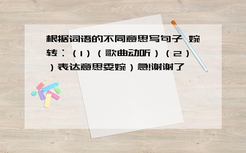 根据词语的不同意思写句子 婉转：（1）（歌曲动听）（2））表达意思委婉）急!谢谢了