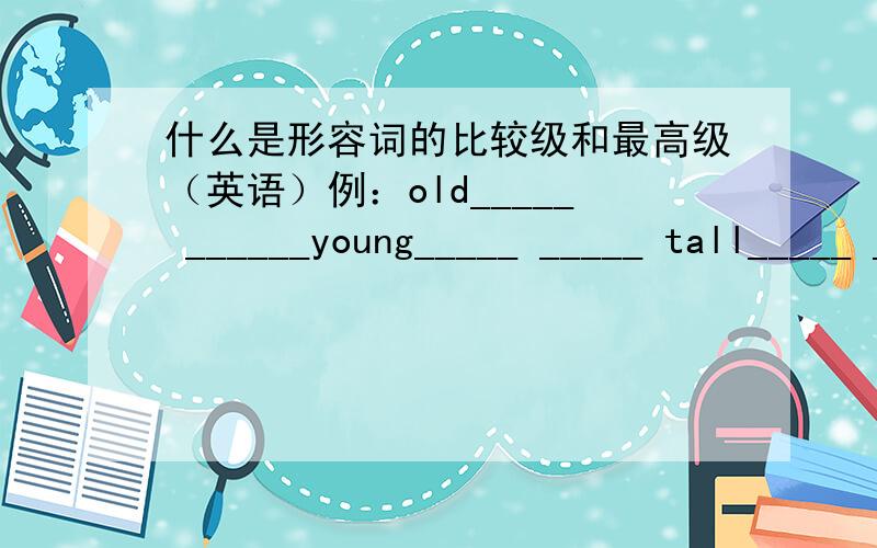 什么是形容词的比较级和最高级（英语）例：old_____ ______young_____ _____ tall_____ _____ long_____ _____ short _____ _____ storng _____ _____ big_____ _____ small _____ _____ fat _____ _____ thin _____ _____