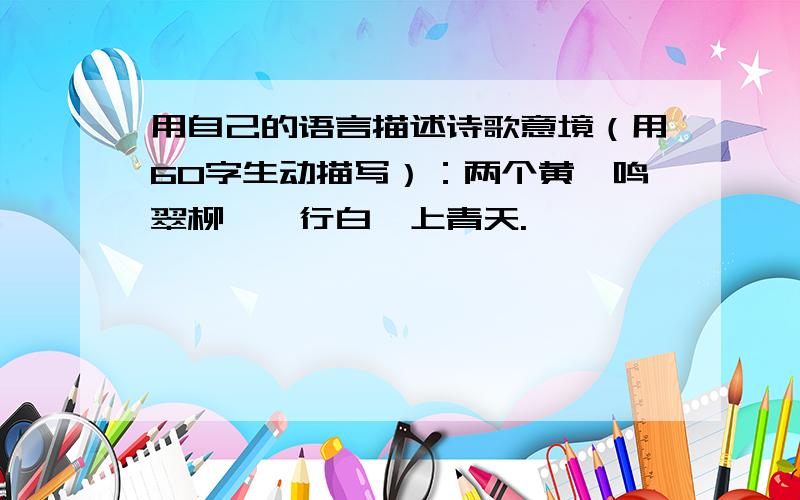 用自己的语言描述诗歌意境（用60字生动描写）：两个黄鹂鸣翠柳,一行白鹭上青天.