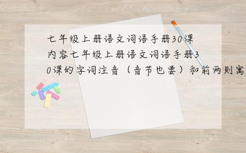 七年级上册语文词语手册30课内容七年级上册语文词语手册30课的字词注音（音节也要）和前两则寓言中的任意三个比较难一点的词语的解释,