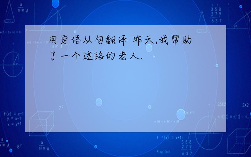 用定语从句翻译 昨天,我帮助了一个迷路的老人.