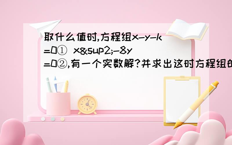 取什么值时,方程组x-y-k=0① x²-8y=0②,有一个实数解?并求出这时方程组的解?