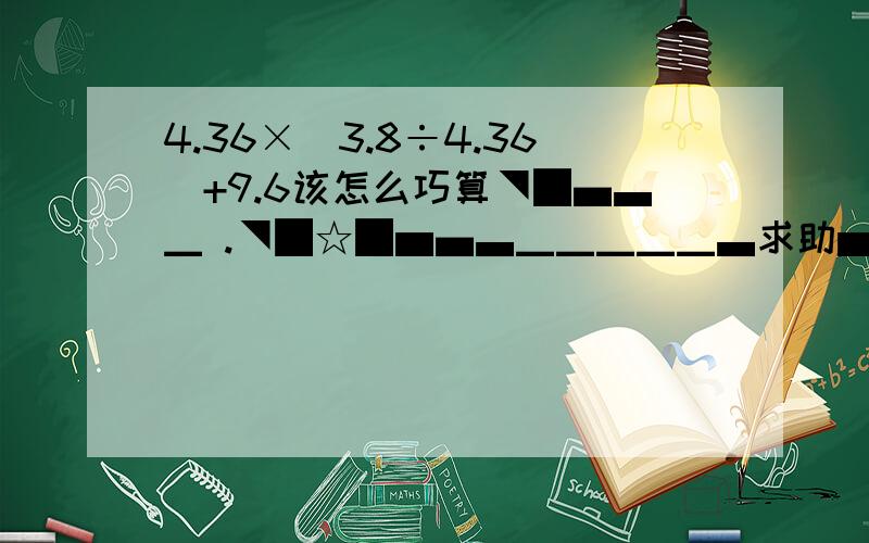 4.36×(3.8÷4.36)+9.6该怎么巧算◥█▄▃▁ .◥█☆█▅▄▃▁▁▁▁▁▃求助▅▄▁〓▇█████ ████████████████████████▅▄▃▁▁〓〓〓████████