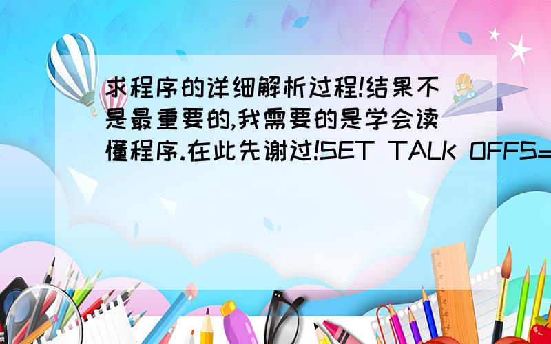 求程序的详细解析过程!结果不是最重要的,我需要的是学会读懂程序.在此先谢过!SET TALK OFFS=0I=1INPUT 