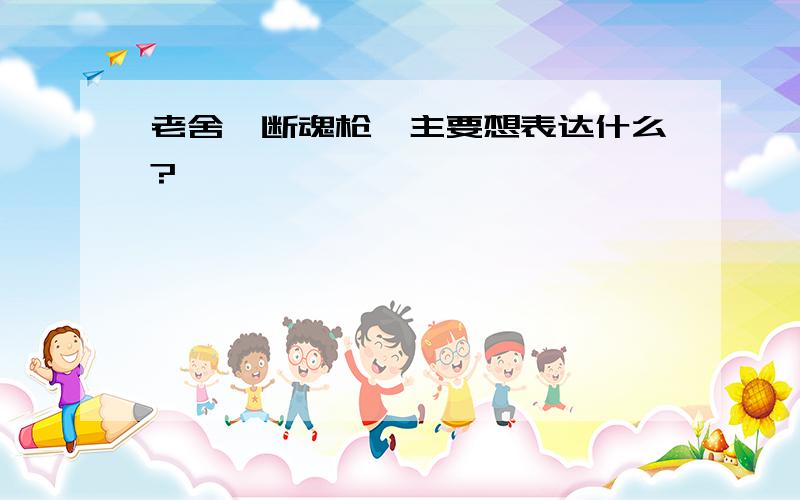 老舍《断魂枪》主要想表达什么?