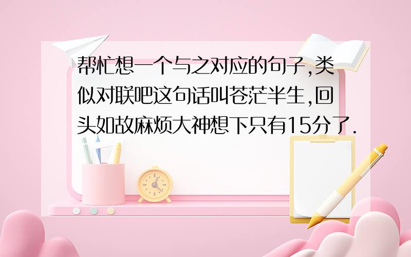 帮忙想一个与之对应的句子,类似对联吧这句话叫苍茫半生,回头如故麻烦大神想下只有15分了.