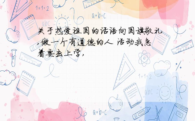 关于热爱祖国的话语向国旗敬礼,做一个有道德的人 活动我急着要去上学,