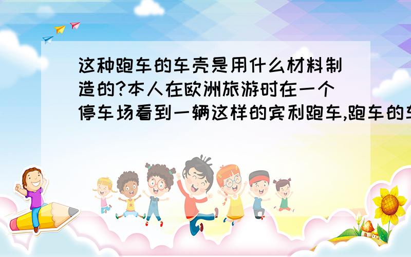 这种跑车的车壳是用什么材料制造的?本人在欧洲旅游时在一个停车场看到一辆这样的宾利跑车,跑车的车壳是黑色的磨砂面.之前从没有见过这种质地的汽车,请问这种车壳是用什么材料建造的