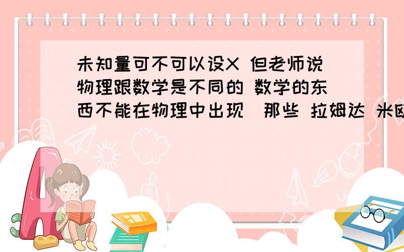 未知量可不可以设X 但老师说物理跟数学是不同的 数学的东西不能在物理中出现（那些 拉姆达 米欧 希腊文什么的就算了） 按理说数学方程不能在物理答题里出现呢.