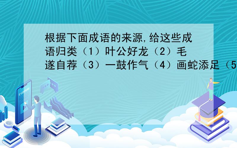 根据下面成语的来源,给这些成语归类（1）叶公好龙（2）毛遂自荐（3）一鼓作气（4）画蛇添足（5）与虎谋皮（6）教学相长（7）过河拆桥（8）舍生取义（9）闻鸡起舞（10）不三不四（11）