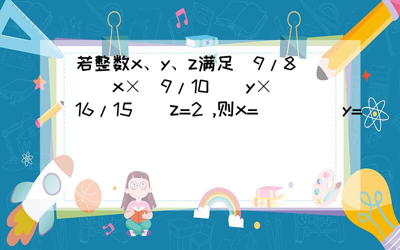 若整数x、y、z满足（9/8）^x×(9/10)^y×(16/15)^z=2 ,则x=____ y=____ z=___每一部说明为什么 具体点 大侠了