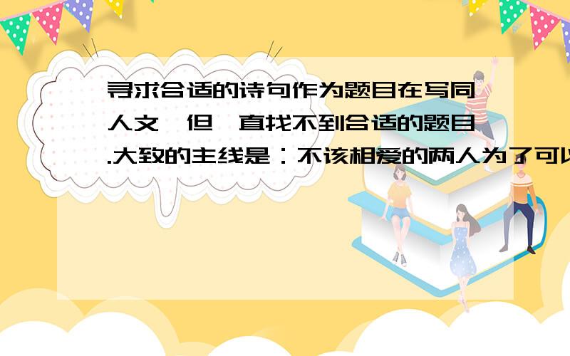 寻求合适的诗句作为题目在写同人文,但一直找不到合适的题目.大致的主线是：不该相爱的两人为了可以得到幸福许下四世不弃的诺言,但是造化弄人重生的几世本该美满的爱情都没有得到善