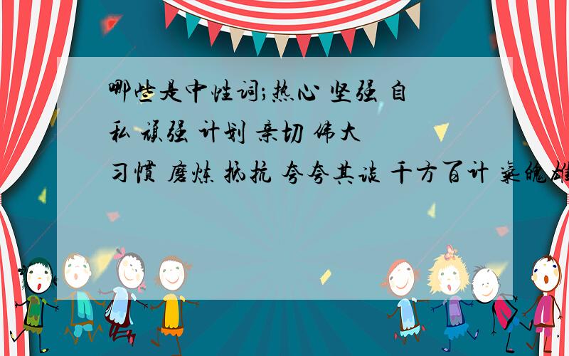 哪些是中性词；热心 坚强 自私 顽强 计划 亲切 伟大 习惯 磨炼 抵抗 夸夸其谈 千方百计 气魄雄伟