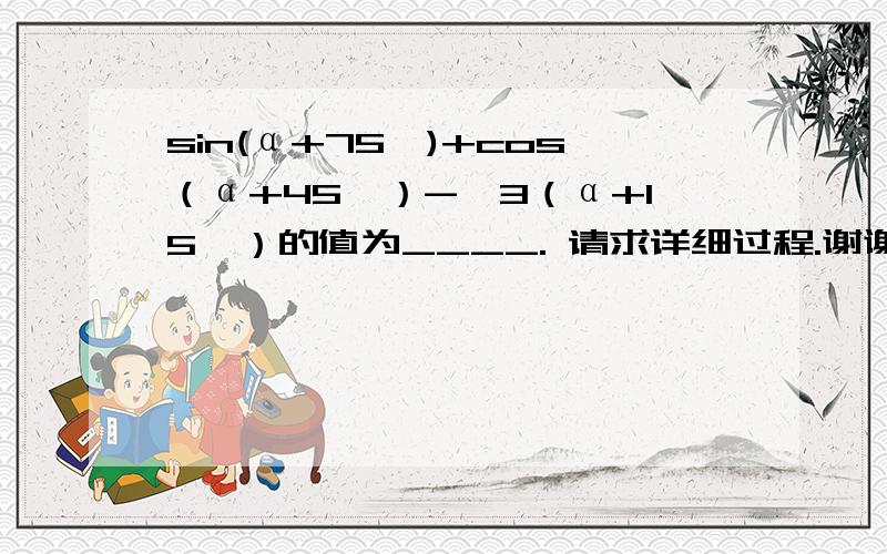 sin(α+75°)+cos（α+45°）-√3（α+15°）的值为____. 请求详细过程.谢谢