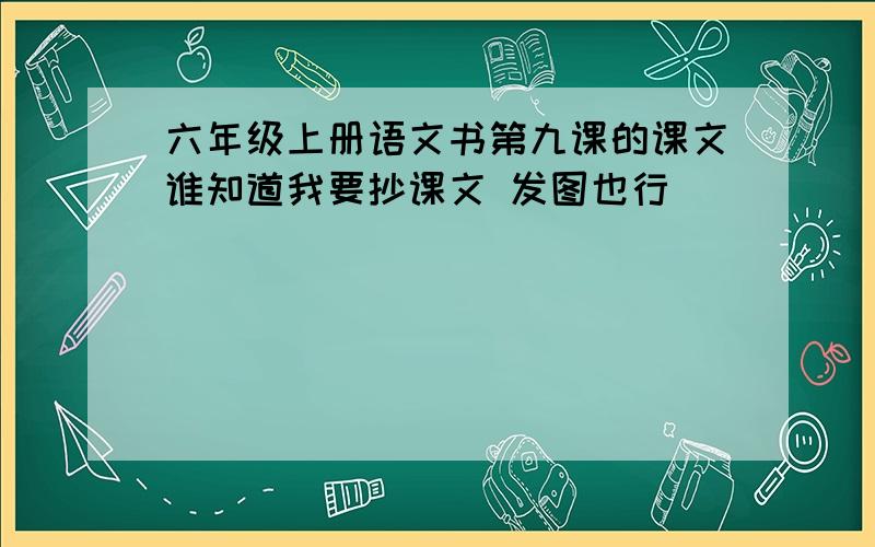 六年级上册语文书第九课的课文谁知道我要抄课文 发图也行