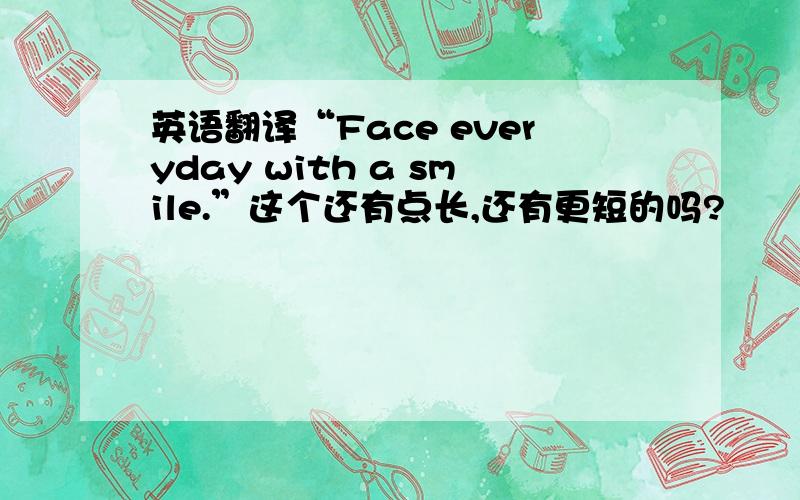 英语翻译“Face everyday with a smile.”这个还有点长,还有更短的吗?