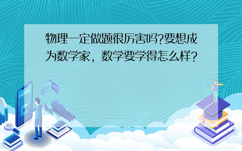 物理一定做题很厉害吗?要想成为数学家，数学要学得怎么样?