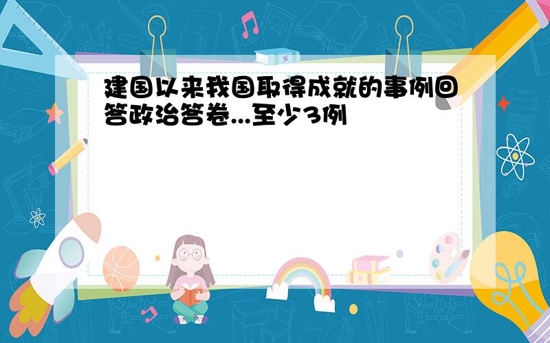 建国以来我国取得成就的事例回答政治答卷...至少3例