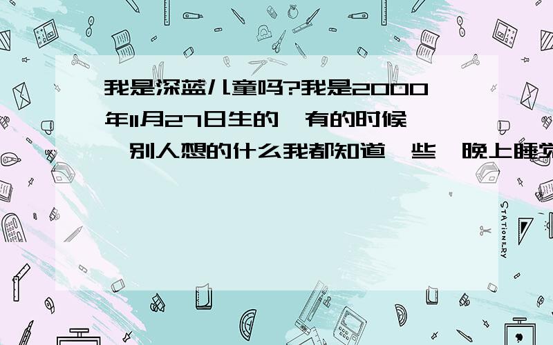 我是深蓝儿童吗?我是2000年11月27日生的,有的时候,别人想的什么我都知道一些,晚上睡觉时总会梦见什么UFO之类的东西,还觉得自己与父母不太亲热,总想让地球充满爱,像有什么使命似的.