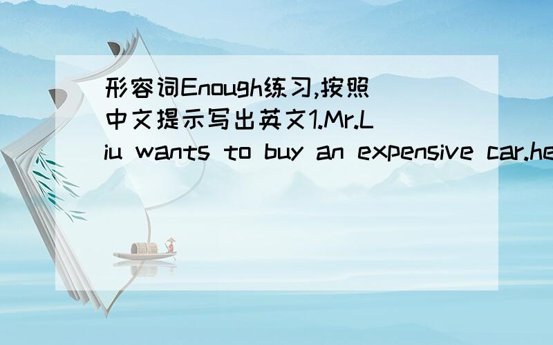 形容词Enough练习,按照中文提示写出英文1.Mr.Liu wants to buy an expensive car.he has＿ ＿.(足够的钱） 2 .I don't like that thick diary.It‘s＿ ＿.(太厚） 3.Tom wants to buy this T-shirt,because it is＿ ＿(够鲜艳) 4.Do y