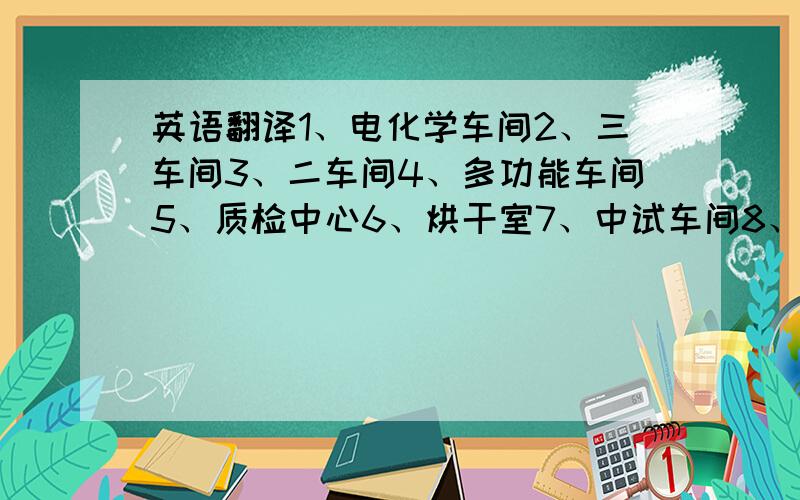 英语翻译1、电化学车间2、三车间3、二车间4、多功能车间5、质检中心6、烘干室7、中试车间8、实验室9、冷冻站10、一车间11、电管所12、变电所13、机修车间14、锅炉房15、职工食堂16、调度